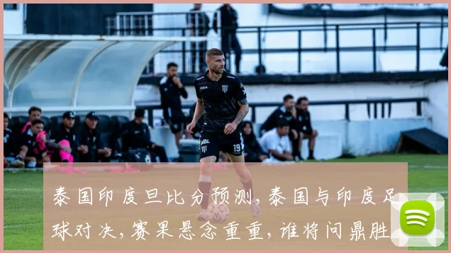泰国印度旦比分预测,泰国与印度足球对决,赛果悬念重重,谁将问鼎胜利