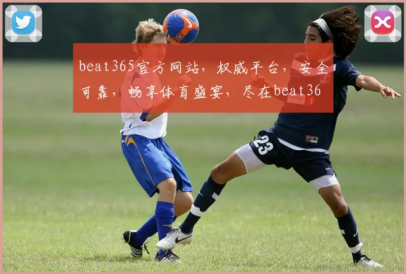 beat365官方网站，权威平台，安全可靠，畅享体育盛宴，尽在beat365官网，不容错过