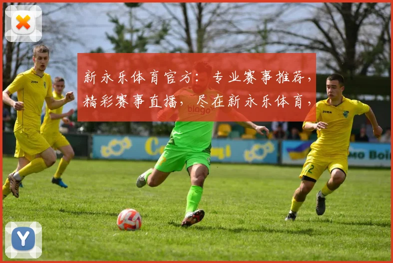 新永乐体育官方：专业赛事推荐，精彩赛事直播，尽在新永乐体育，不容错过