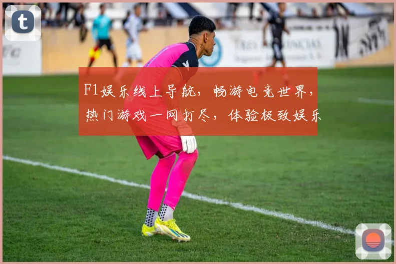 F1娱乐线上导航，畅游电竞世界，热门游戏一网打尽，体验极致娱乐乐趣