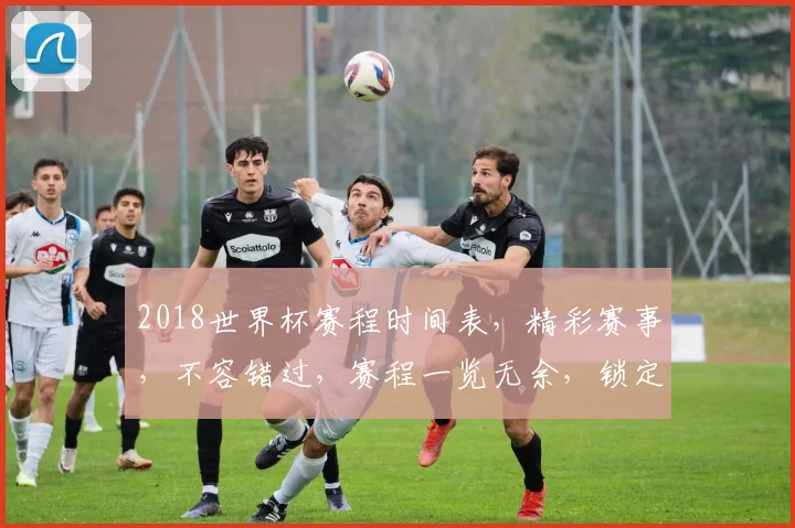 2018世界杯赛程时间表，精彩赛事，不容错过，赛程一览无余，锁定激情瞬间