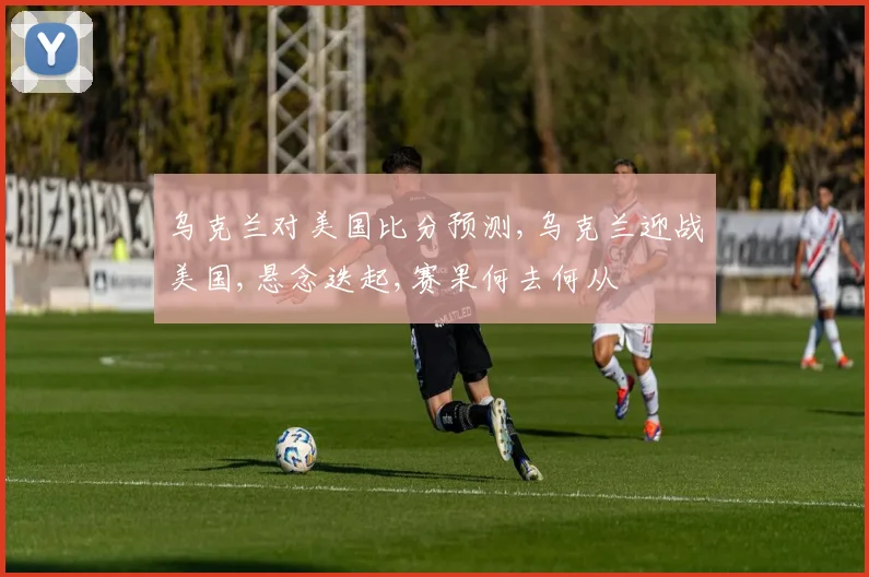 乌克兰对美国比分预测,乌克兰迎战美国,悬念迭起,赛果何去何从
