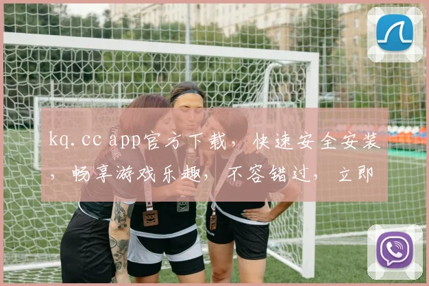kq.cc app官方下载，快速安全安装，畅享游戏乐趣，不容错过，立即下载