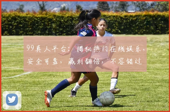 99真人平台：揭秘热门在线娱乐，安全可靠，赢利翻倍，不容错过