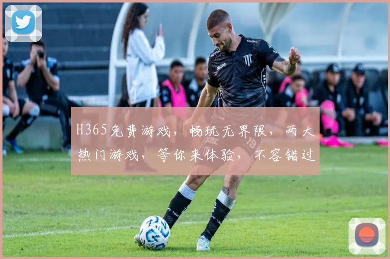 H365免费游戏，畅玩无界限，两大热门游戏，等你来体验，不容错过