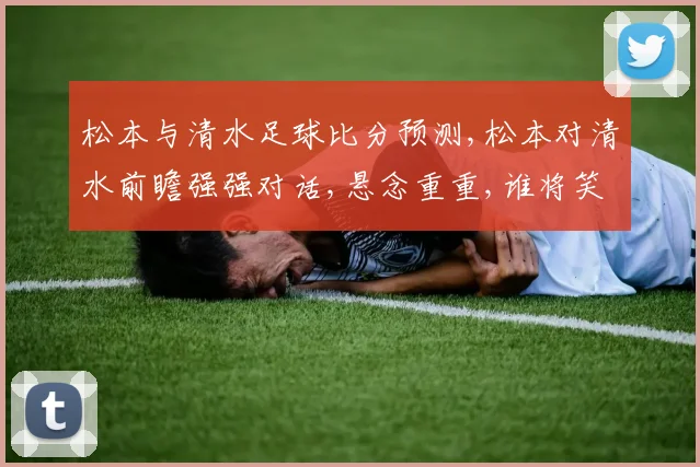 松本与清水足球比分预测,松本对清水前瞻强强对话,悬念重重,谁将笑到最后
